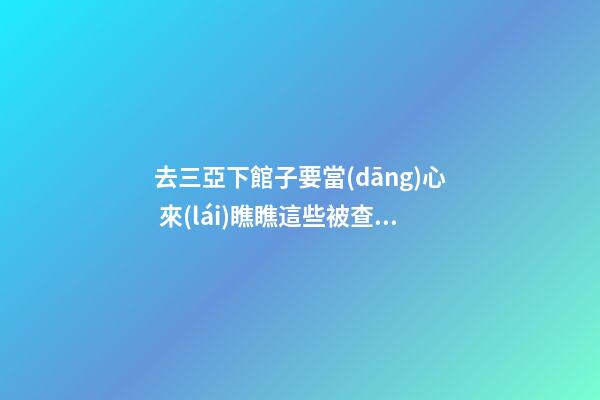 去三亞下館子要當(dāng)心 來(lái)瞧瞧這些被查的坑人店鋪名字！